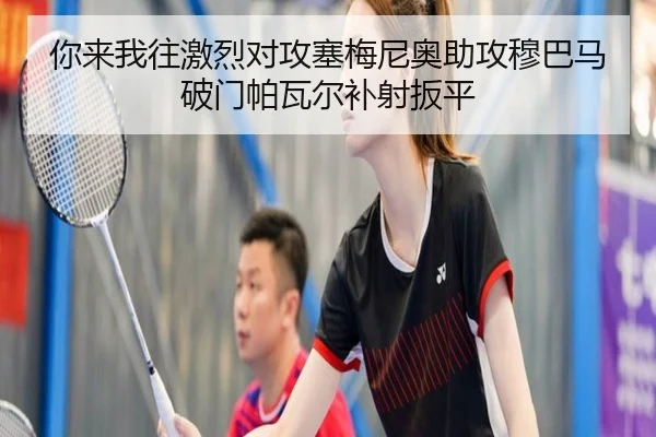 你来我往激烈对攻塞梅尼奥助攻穆巴马破门帕瓦尔补射扳平