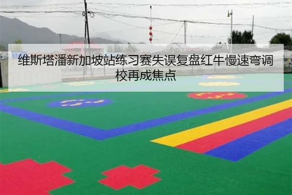 维斯塔潘新加坡站练习赛失误复盘红牛慢速弯调校再成焦点